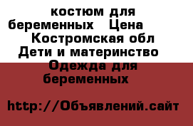 костюм для беременных › Цена ­ 500 - Костромская обл. Дети и материнство » Одежда для беременных   